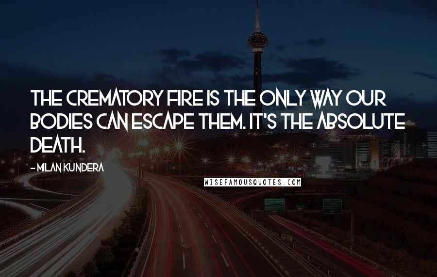 Milan Kundera Quotes: The crematory fire is the only way our bodies can escape them. It's the absolute death.