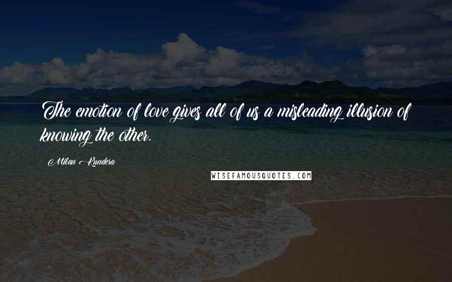 Milan Kundera Quotes: The emotion of love gives all of us a misleading illusion of knowing the other.