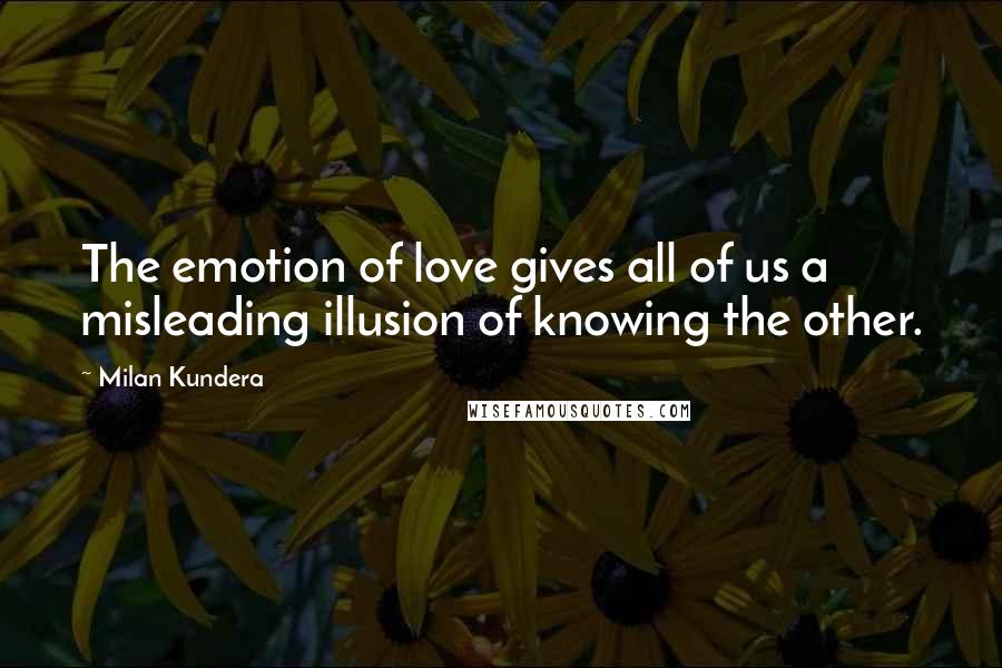 Milan Kundera Quotes: The emotion of love gives all of us a misleading illusion of knowing the other.