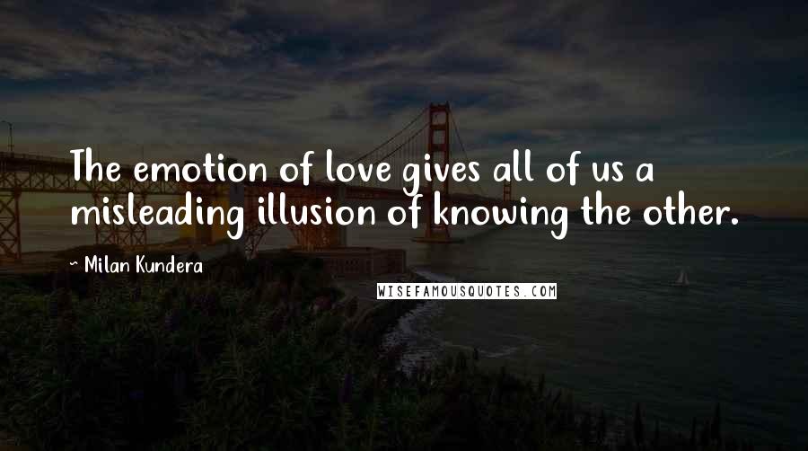 Milan Kundera Quotes: The emotion of love gives all of us a misleading illusion of knowing the other.