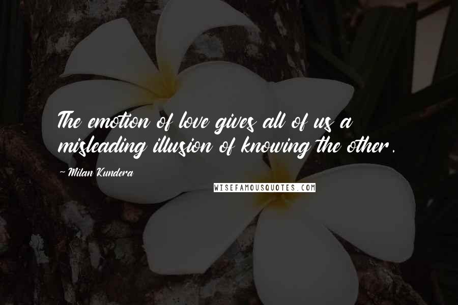 Milan Kundera Quotes: The emotion of love gives all of us a misleading illusion of knowing the other.