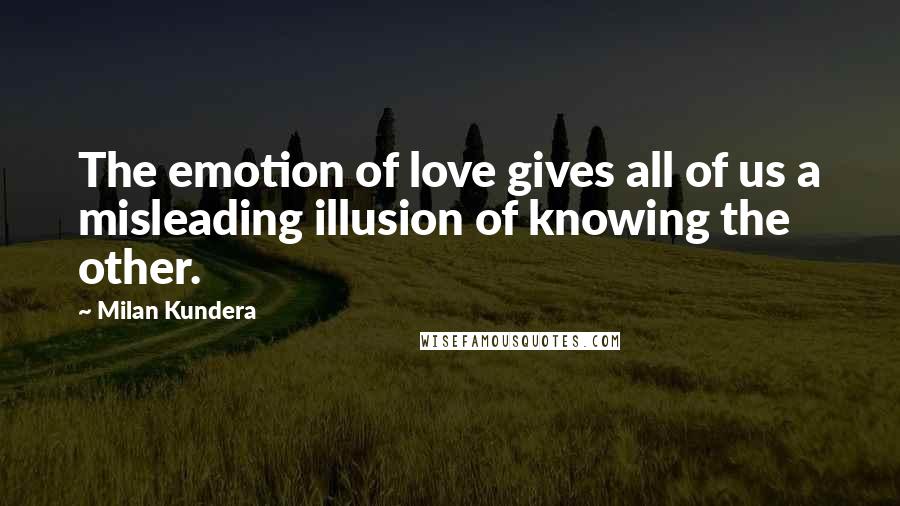Milan Kundera Quotes: The emotion of love gives all of us a misleading illusion of knowing the other.