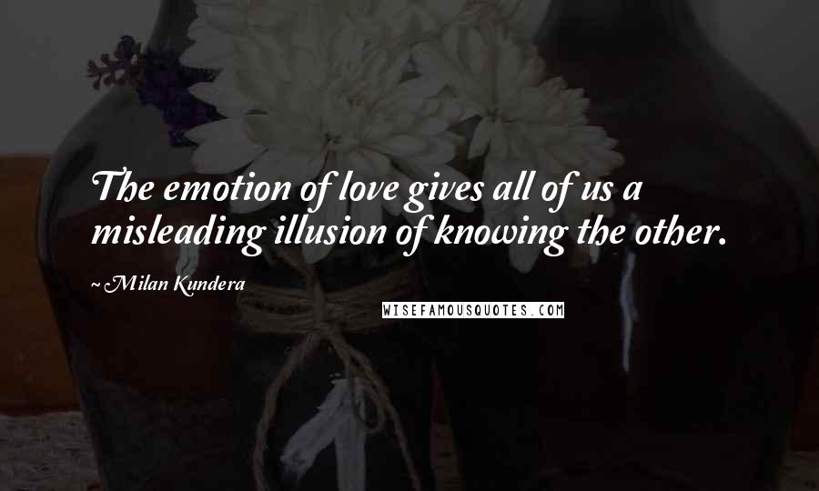 Milan Kundera Quotes: The emotion of love gives all of us a misleading illusion of knowing the other.