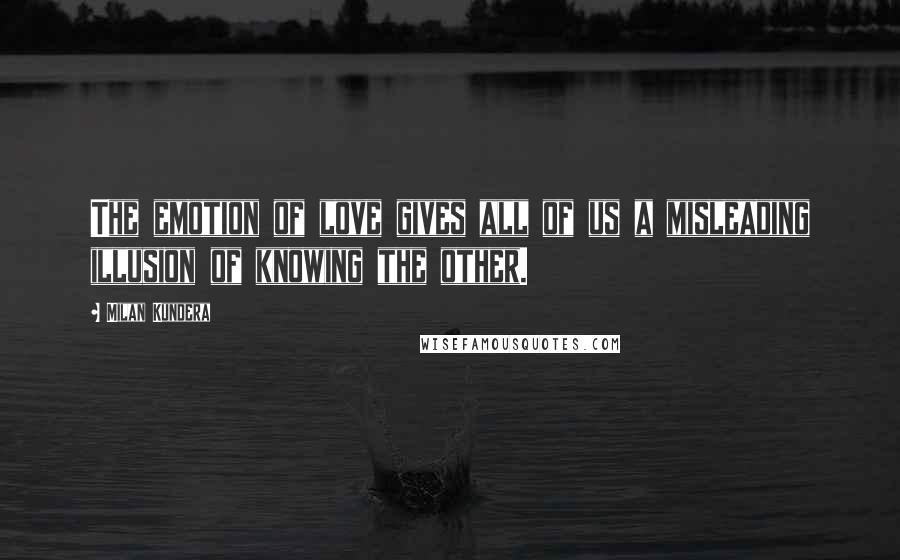 Milan Kundera Quotes: The emotion of love gives all of us a misleading illusion of knowing the other.