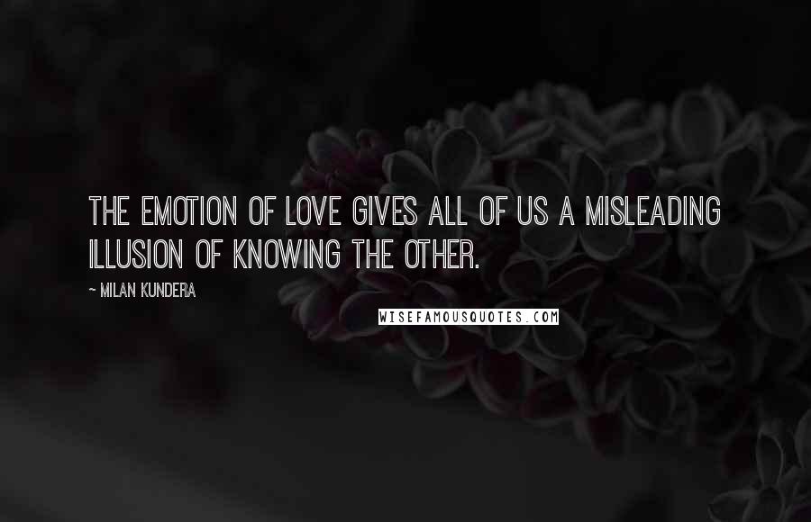 Milan Kundera Quotes: The emotion of love gives all of us a misleading illusion of knowing the other.