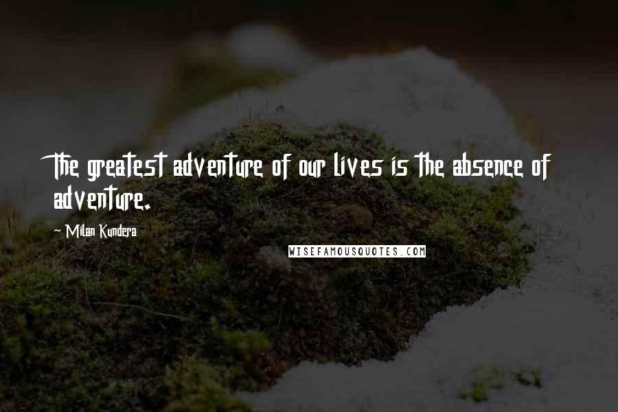 Milan Kundera Quotes: The greatest adventure of our lives is the absence of adventure.