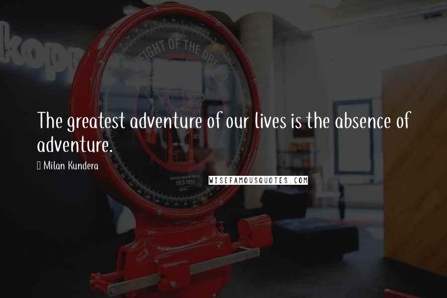 Milan Kundera Quotes: The greatest adventure of our lives is the absence of adventure.