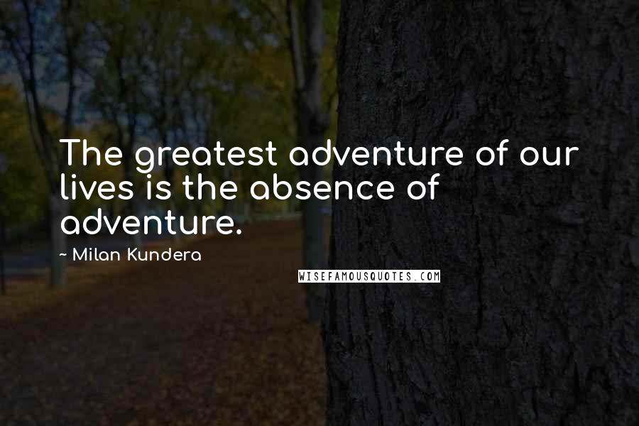 Milan Kundera Quotes: The greatest adventure of our lives is the absence of adventure.