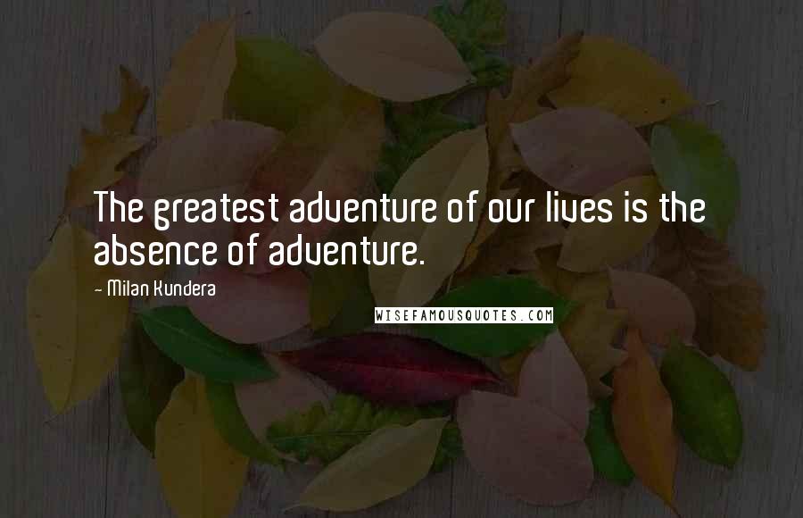 Milan Kundera Quotes: The greatest adventure of our lives is the absence of adventure.