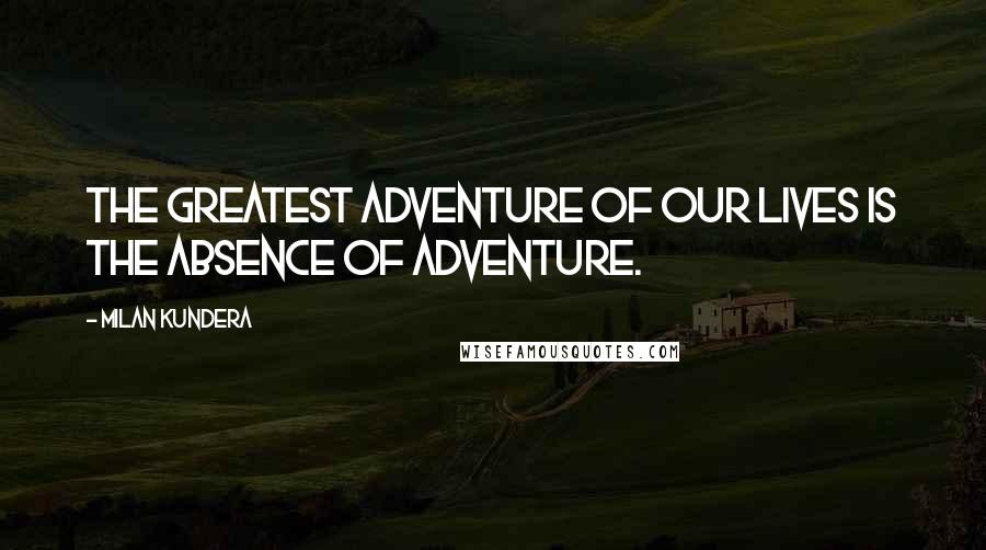 Milan Kundera Quotes: The greatest adventure of our lives is the absence of adventure.