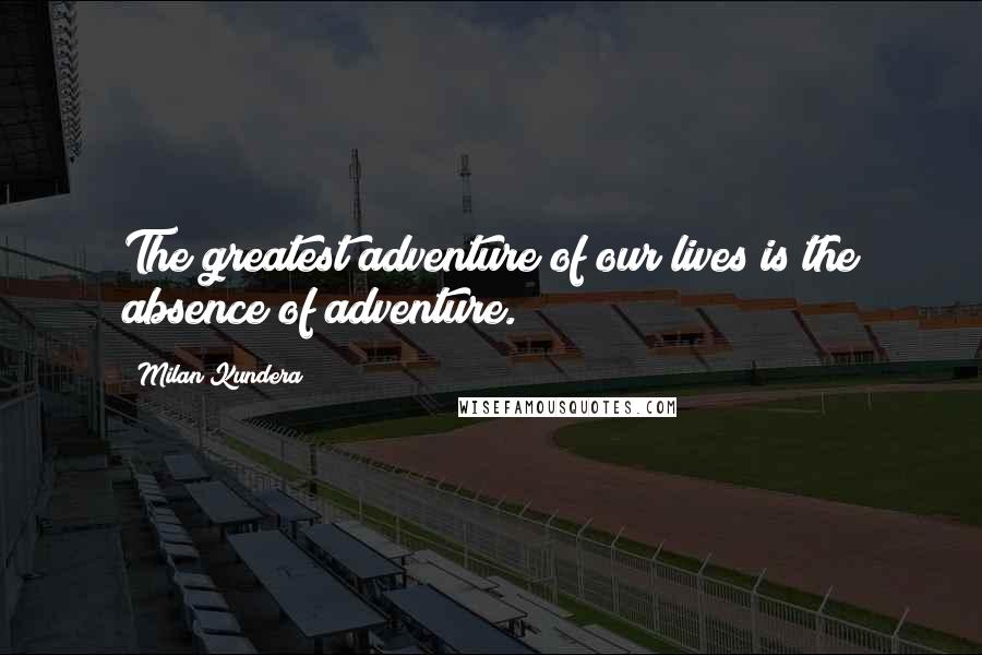 Milan Kundera Quotes: The greatest adventure of our lives is the absence of adventure.