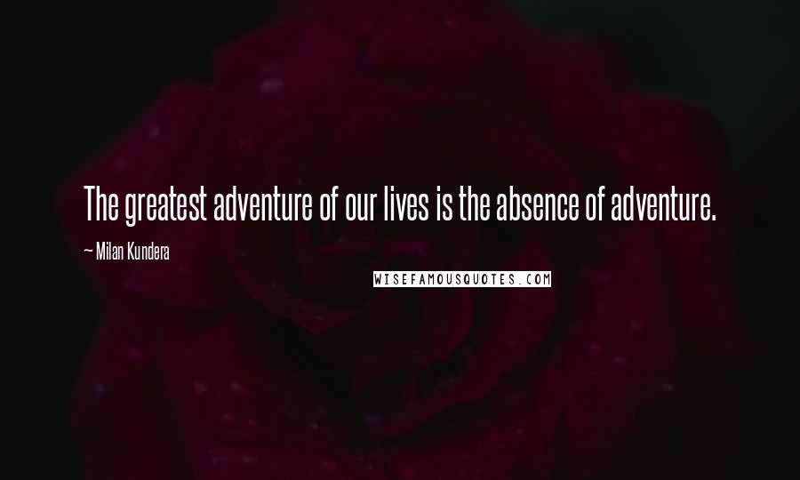 Milan Kundera Quotes: The greatest adventure of our lives is the absence of adventure.