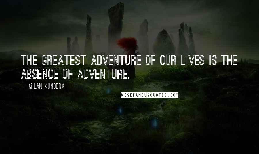 Milan Kundera Quotes: The greatest adventure of our lives is the absence of adventure.