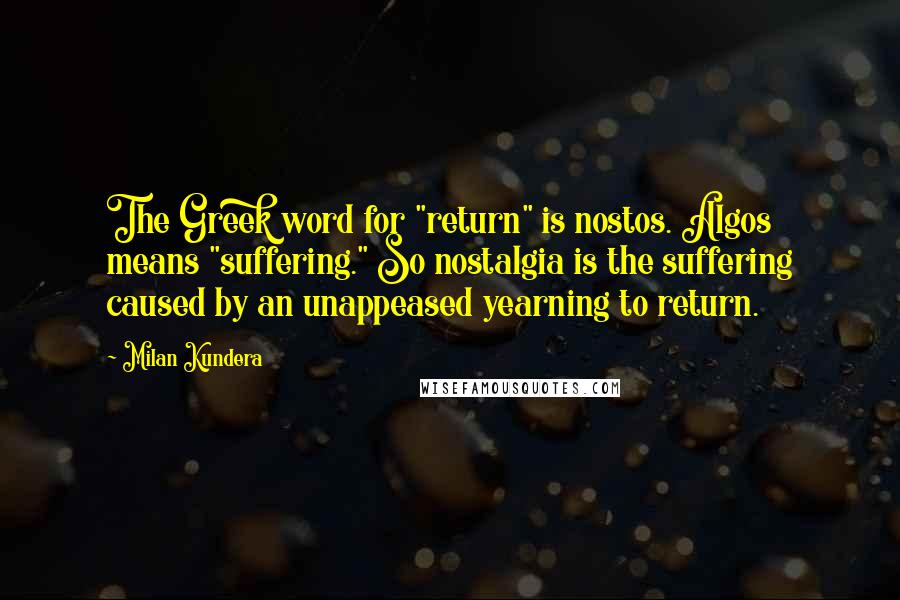 Milan Kundera Quotes: The Greek word for "return" is nostos. Algos means "suffering." So nostalgia is the suffering caused by an unappeased yearning to return.