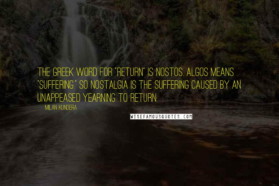 Milan Kundera Quotes: The Greek word for "return" is nostos. Algos means "suffering." So nostalgia is the suffering caused by an unappeased yearning to return.