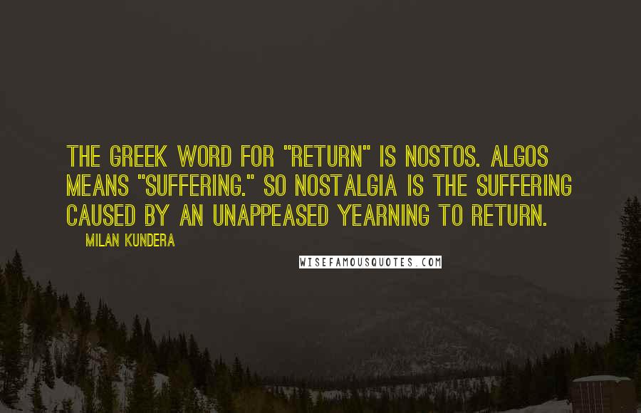 Milan Kundera Quotes: The Greek word for "return" is nostos. Algos means "suffering." So nostalgia is the suffering caused by an unappeased yearning to return.