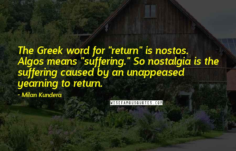 Milan Kundera Quotes: The Greek word for "return" is nostos. Algos means "suffering." So nostalgia is the suffering caused by an unappeased yearning to return.