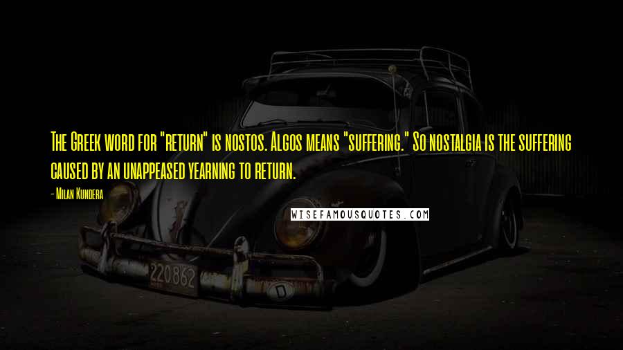 Milan Kundera Quotes: The Greek word for "return" is nostos. Algos means "suffering." So nostalgia is the suffering caused by an unappeased yearning to return.