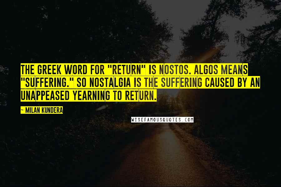 Milan Kundera Quotes: The Greek word for "return" is nostos. Algos means "suffering." So nostalgia is the suffering caused by an unappeased yearning to return.