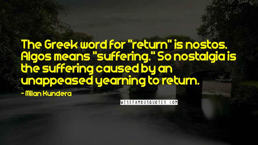 Milan Kundera Quotes: The Greek word for "return" is nostos. Algos means "suffering." So nostalgia is the suffering caused by an unappeased yearning to return.