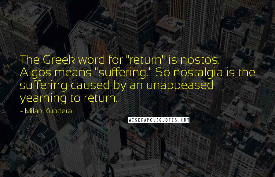 Milan Kundera Quotes: The Greek word for "return" is nostos. Algos means "suffering." So nostalgia is the suffering caused by an unappeased yearning to return.