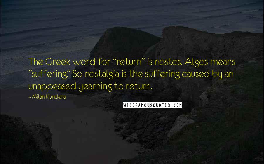 Milan Kundera Quotes: The Greek word for "return" is nostos. Algos means "suffering." So nostalgia is the suffering caused by an unappeased yearning to return.