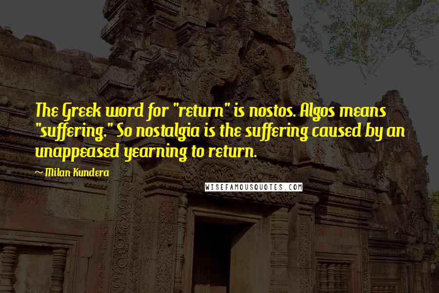 Milan Kundera Quotes: The Greek word for "return" is nostos. Algos means "suffering." So nostalgia is the suffering caused by an unappeased yearning to return.