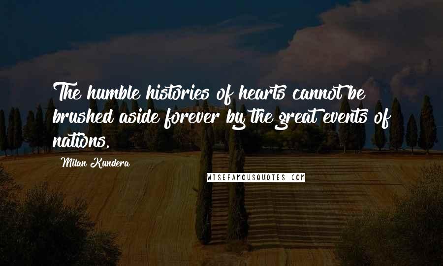 Milan Kundera Quotes: The humble histories of hearts cannot be brushed aside forever by the great events of nations.