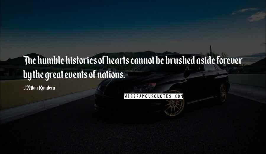 Milan Kundera Quotes: The humble histories of hearts cannot be brushed aside forever by the great events of nations.