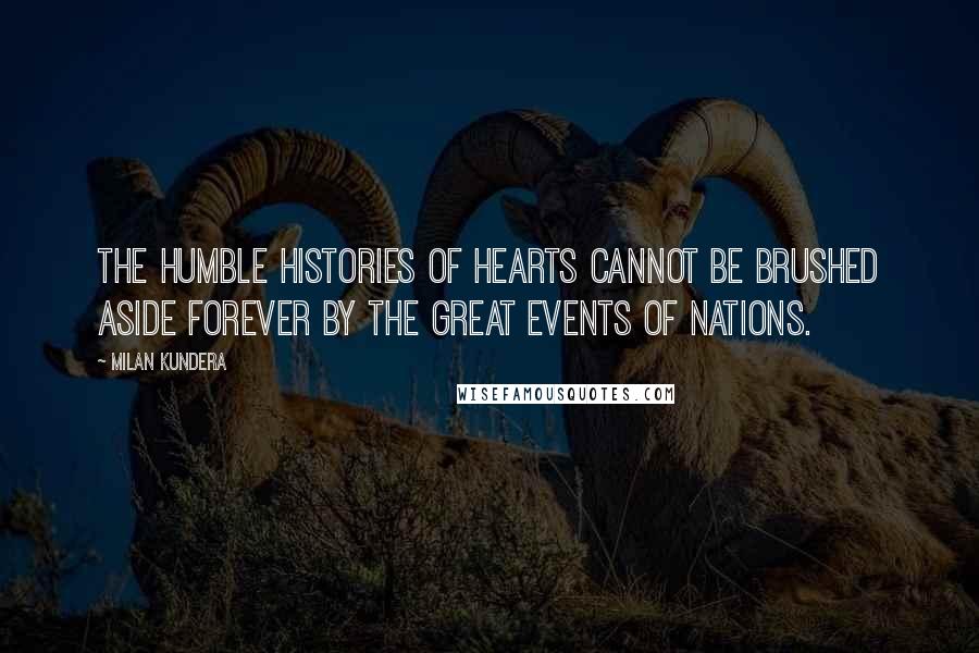 Milan Kundera Quotes: The humble histories of hearts cannot be brushed aside forever by the great events of nations.