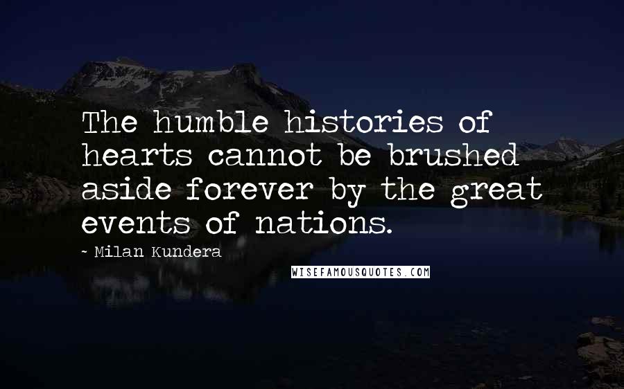 Milan Kundera Quotes: The humble histories of hearts cannot be brushed aside forever by the great events of nations.