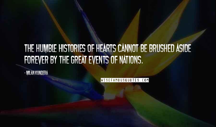 Milan Kundera Quotes: The humble histories of hearts cannot be brushed aside forever by the great events of nations.