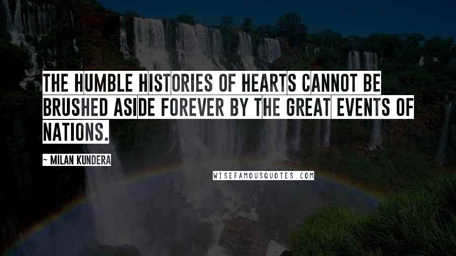 Milan Kundera Quotes: The humble histories of hearts cannot be brushed aside forever by the great events of nations.