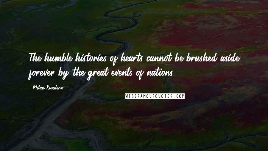 Milan Kundera Quotes: The humble histories of hearts cannot be brushed aside forever by the great events of nations.