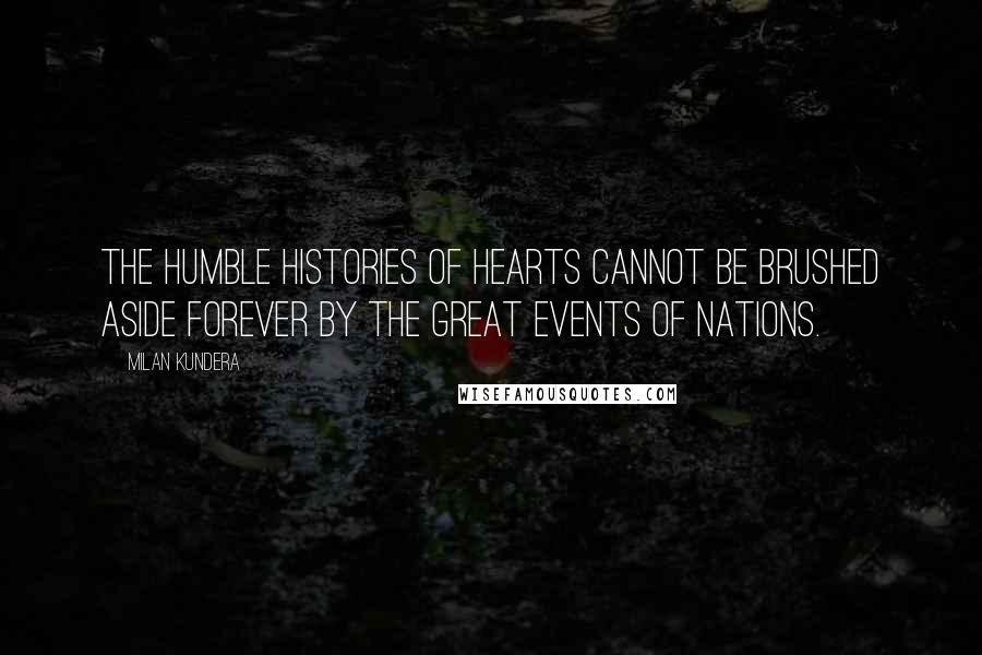 Milan Kundera Quotes: The humble histories of hearts cannot be brushed aside forever by the great events of nations.