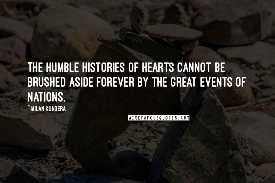 Milan Kundera Quotes: The humble histories of hearts cannot be brushed aside forever by the great events of nations.