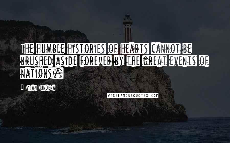 Milan Kundera Quotes: The humble histories of hearts cannot be brushed aside forever by the great events of nations.