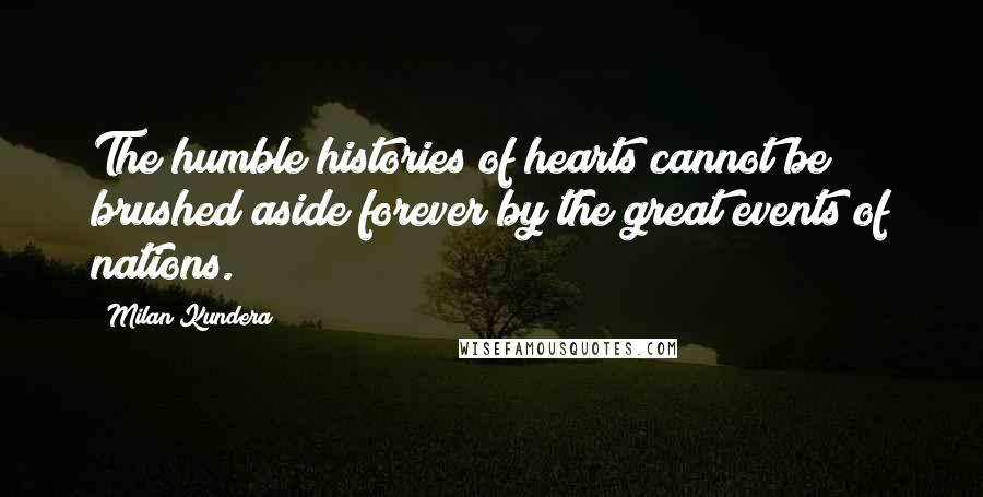 Milan Kundera Quotes: The humble histories of hearts cannot be brushed aside forever by the great events of nations.