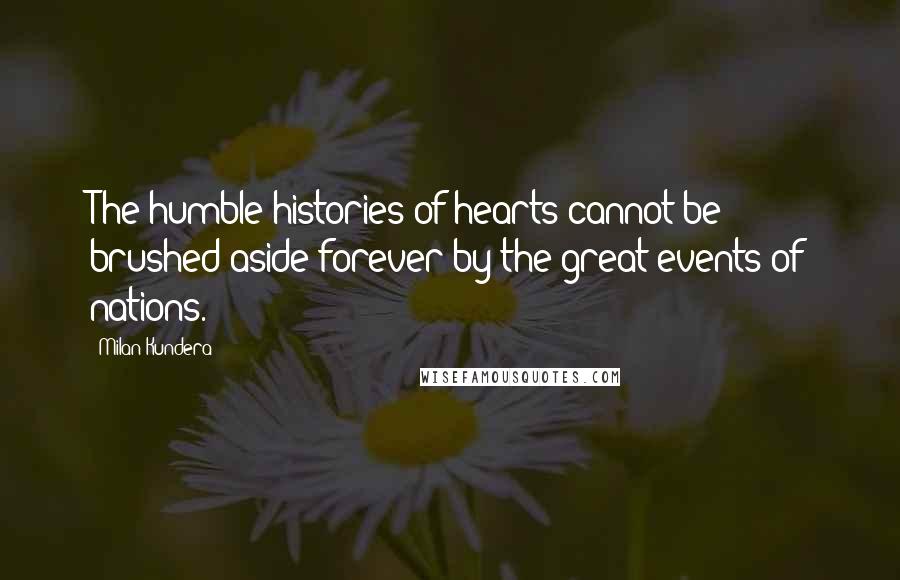 Milan Kundera Quotes: The humble histories of hearts cannot be brushed aside forever by the great events of nations.