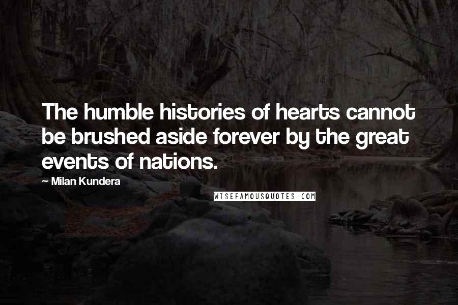 Milan Kundera Quotes: The humble histories of hearts cannot be brushed aside forever by the great events of nations.