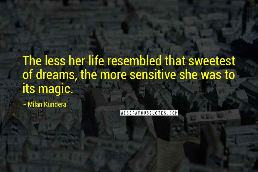 Milan Kundera Quotes: The less her life resembled that sweetest of dreams, the more sensitive she was to its magic.