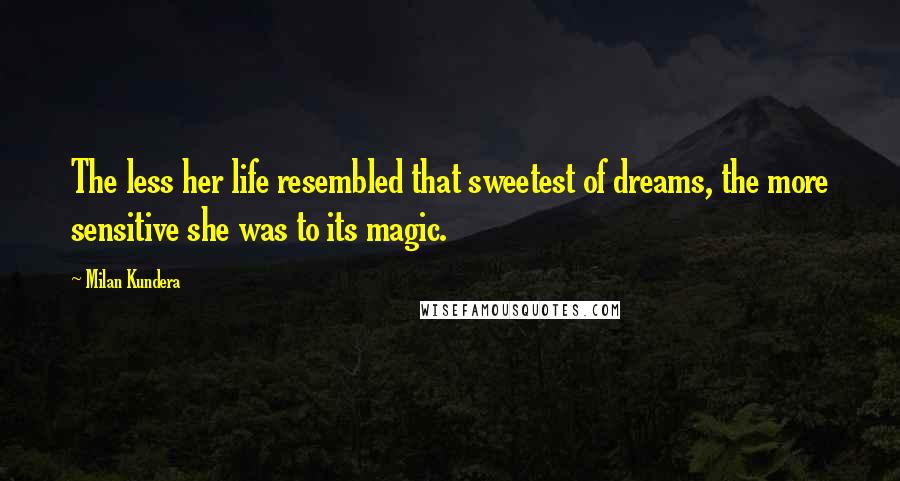 Milan Kundera Quotes: The less her life resembled that sweetest of dreams, the more sensitive she was to its magic.