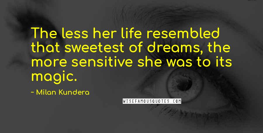 Milan Kundera Quotes: The less her life resembled that sweetest of dreams, the more sensitive she was to its magic.