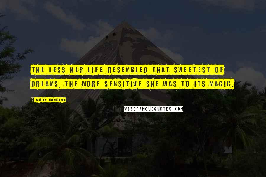 Milan Kundera Quotes: The less her life resembled that sweetest of dreams, the more sensitive she was to its magic.
