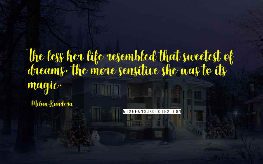 Milan Kundera Quotes: The less her life resembled that sweetest of dreams, the more sensitive she was to its magic.
