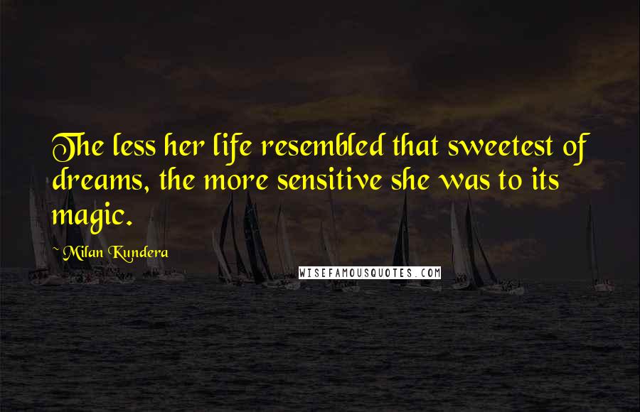Milan Kundera Quotes: The less her life resembled that sweetest of dreams, the more sensitive she was to its magic.
