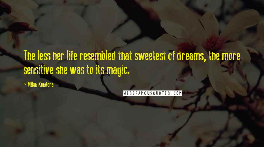 Milan Kundera Quotes: The less her life resembled that sweetest of dreams, the more sensitive she was to its magic.