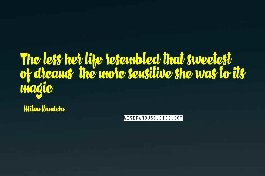 Milan Kundera Quotes: The less her life resembled that sweetest of dreams, the more sensitive she was to its magic.
