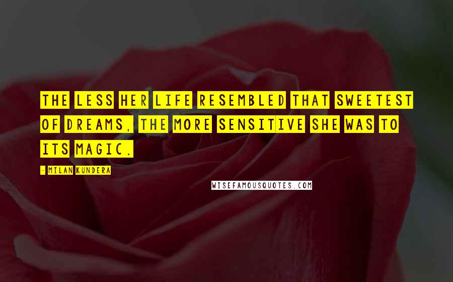 Milan Kundera Quotes: The less her life resembled that sweetest of dreams, the more sensitive she was to its magic.