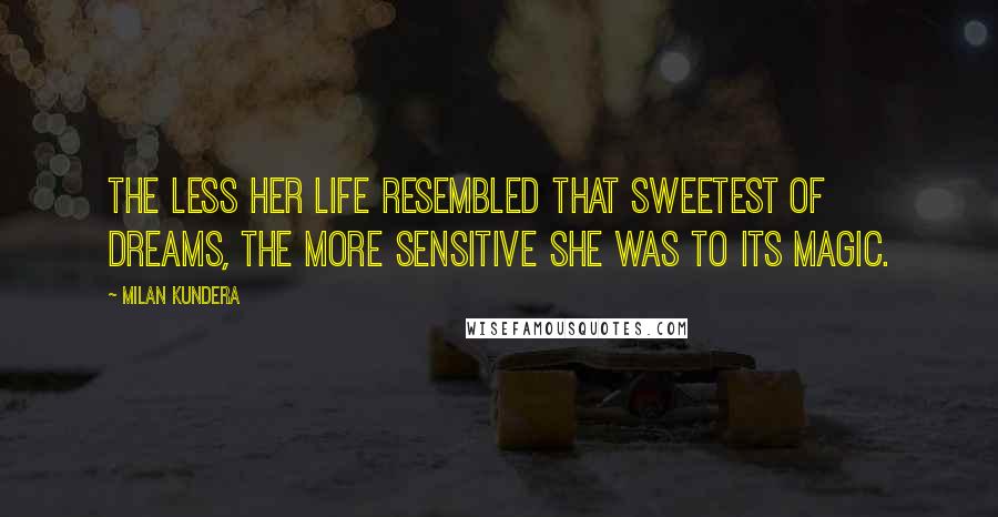 Milan Kundera Quotes: The less her life resembled that sweetest of dreams, the more sensitive she was to its magic.
